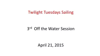 Twilight Tuesdays Sailing 3 rd   Off the Water Session  April 21, 2015