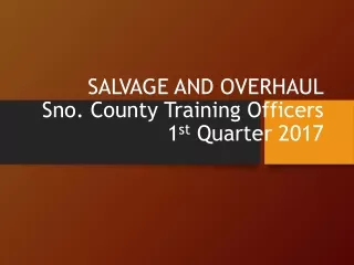 SALVAGE AND OVERHAUL Sno. County Training Officers 1 st  Quarter 2017