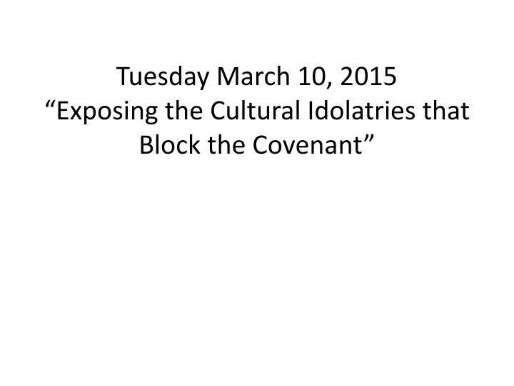 tuesday march 10 2015 exposing the cultural idolatries that block the covenant