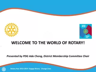 WELCOME TO THE WORLD OF ROTARY! Presented by PDG Ada Cheng, District Membership Committee Chair