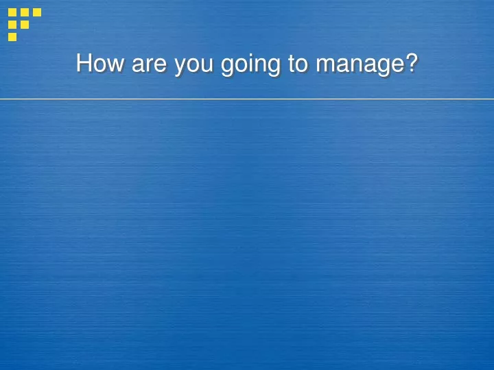 how are you going to manage