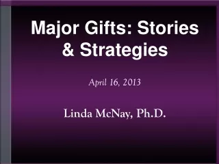 Major Gifts: Stories &amp; Strategies April 16, 2013 Linda McNay, Ph.D.