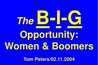 The B - I - G  Opportunity: Women &amp; Boomers Tom Peters/02.11.2004