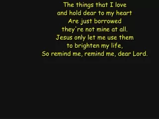 The things that I love and hold dear to my heart Are just borrowed they're not mine at all.