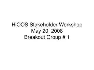 HiOOS Stakeholder Workshop May 20, 2008 Breakout Group # 1