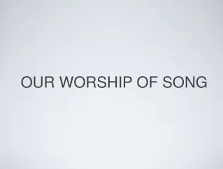 OUR WORSHIP OF SONG
