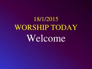 18 / 1 / 2015 WORSHIP TODAY Welcome