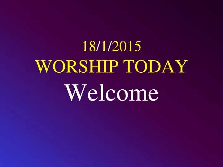 18 1 2015 worship today welcome