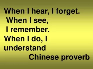 When I hear, I forget.  When I see,  I remember. When I do, I understand Chinese proverb