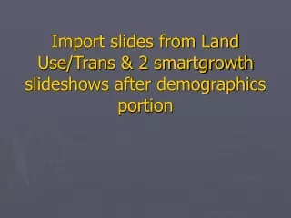 Import slides from Land Use/Trans &amp; 2 smartgrowth slideshows after demographics portion