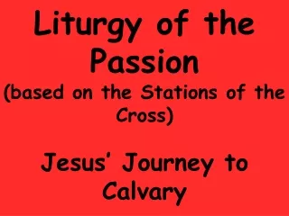 Liturgy of the Passion  (based on the Stations of the Cross) Jesus’ Journey to Calvary