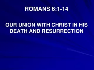 ROMANS 6:1-14 OUR UNION WITH CHRIST IN HIS DEATH AND RESURRECTION