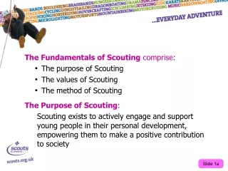 The Fundamentals of Scouting  comprise: The purpose of Scouting The values of Scouting