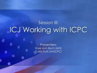 Session  III:  ICJ Working with ICPC Presenters: Rose Ann Bisch (MN) Carla Fults (AAICPC)