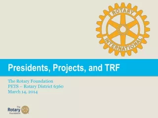 Presidents, Projects, and TRF The Rotary Foundation PETS – Rotary District 6360 March 14, 2014