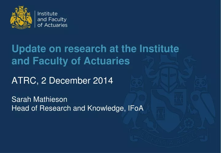 update on research at the institute and faculty of actuaries atrc 2 december 2014