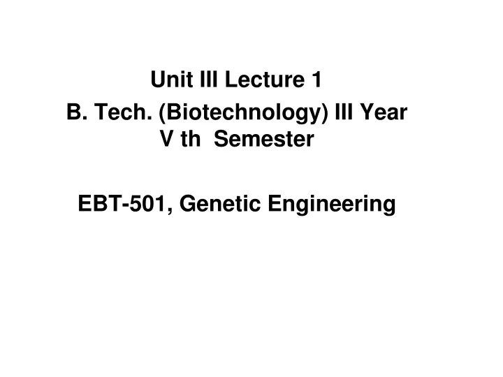 unit iii lecture 1 b tech biotechnology iii year v th semester ebt 501 genetic engineering