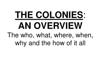 THE COLONIES :  AN OVERVIEW The who, what, where, when, why and the how of it all