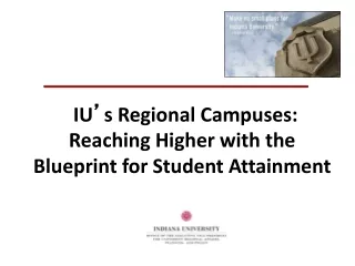 IU ’ s Regional Campuses:  Reaching Higher with the  Blueprint for Student Attainment