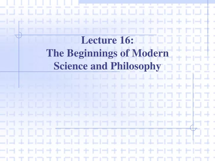 lecture 16 the beginnings of modern science and philosophy