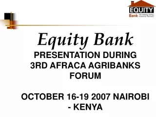 Equity  Bank PRESENTATION DURING  3RD AFRACA AGRIBANKS FORUM  OCTOBER 16-19 2007 NAIROBI - KENYA