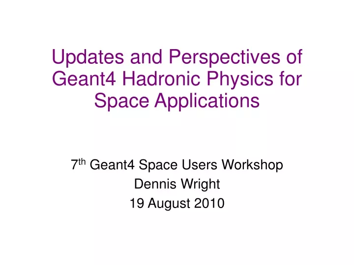 7 th geant4 space users workshop dennis wright 19 august 2010