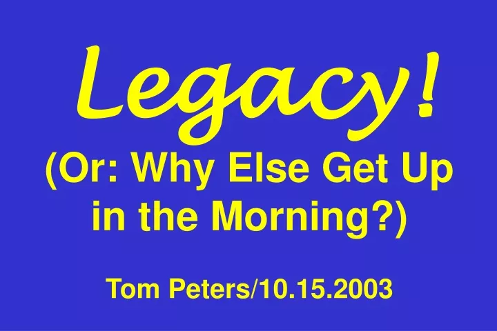legacy or why else get up in the morning tom peters 10 15 2003