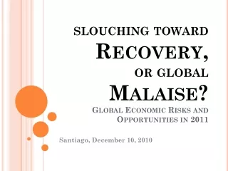 slouching toward  Recovery,  or global  Malaise? Global Economic Risks and Opportunities in 2011