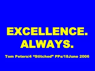 EXCELLENCE. ALWAYS. Tom Peters/4 “Stitched” PPs/18June 2006