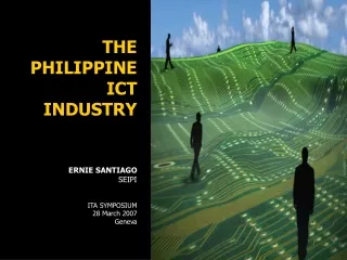THE PHILIPPINE ICT INDUSTRY ERNIE SANTIAGO SEIPI ITA SYMPOSIUM 28 March 2007 Geneva