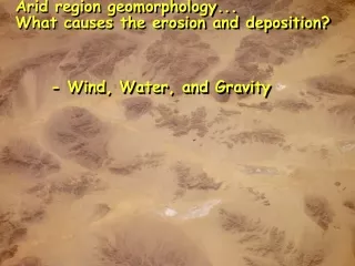 Arid region geomorphology... What causes the erosion and deposition? 	- Wind, Water, and Gravity