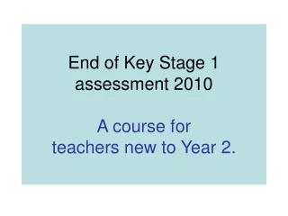 End of Key Stage 1 assessment 2010  A course for  teachers new to Year 2.