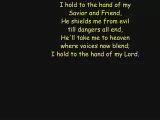 I hold to the hand of my Savior and Friend, He shields me from evil till dangers all end,