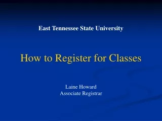 East Tennessee State University How to Register for Classes Laine Howard Associate Registrar