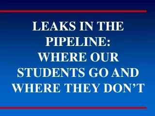 LEAKS IN THE PIPELINE:  WHERE OUR STUDENTS GO AND WHERE THEY DON’T