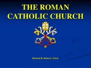 THE ROMAN CATHOLIC CHURCH Richard R. Roberts, M.Ed.