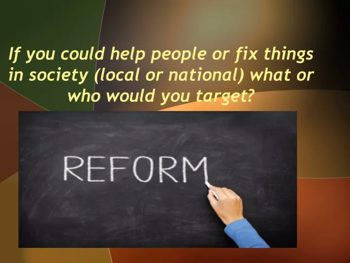 if you could help people or fix things in society local or national what or who would you target
