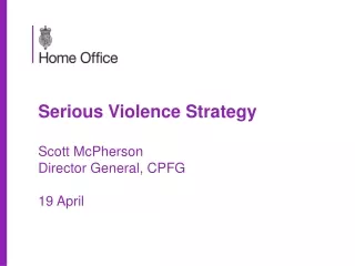 Serious Violence Strategy Scott McPherson Director General, CPFG 19 April