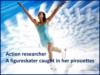 Action researcher A figureskater caught in her pirouettes