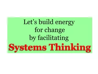 Let’s build energy  for change by facilitating  Systems Thinking