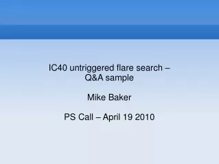 IC40 untriggered flare search – Q&amp;A sample Mike Baker PS Call – April 19 2010