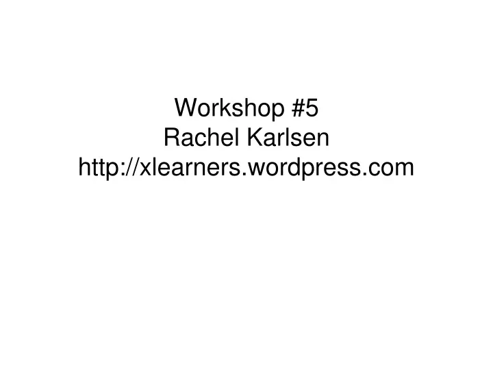 workshop 5 rachel karlsen http xlearners wordpress com