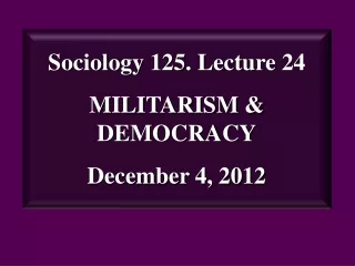 Sociology 125. Lecture 24 MILITARISM &amp; DEMOCRACY December 4, 2012