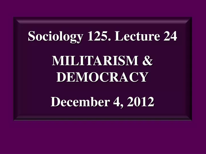 sociology 125 lecture 24 militarism democracy