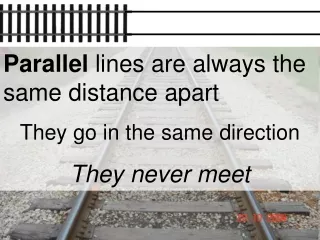 Parallel  lines are always the same distance apart They go in the same direction They never meet