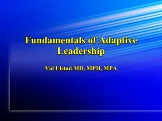 Fundamentals of Adaptive Leadership Val Ulstad MD, MPH, MPA