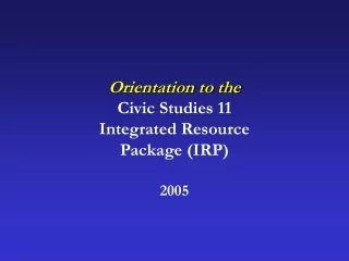 Orientation to the Civic Studies 11  Integrated Resource Package (IRP) 2005