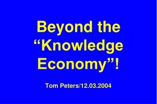 Beyond the “Knowledge Economy”! Tom Peters/12.03.2004