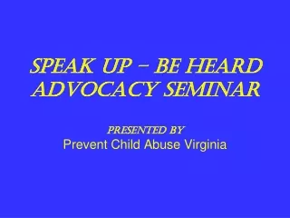 SPEAK UP – BE HEARD ADVOCACY SEMINAR Presented by Prevent Child Abuse Virginia