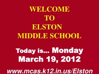 WELCOME TO  ELSTON	  MIDDLE SCHOOL Today is…  Monday March 19, 2012 mcas.k12/Elston